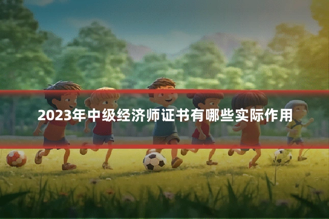 2023年中级经济师证书有哪些实际作用