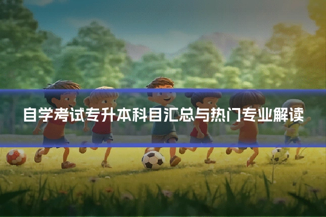 自学考试专升本科目汇总与热门专业解读