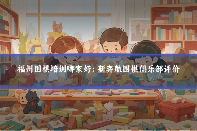 福州围棋培训哪家好:新弈航围棋俱乐部评价