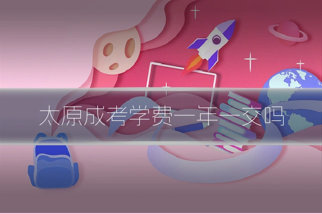 太原成考学费一年一交吗