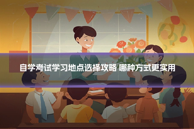 自学考试学习地点选择攻略 哪种方式更实用
