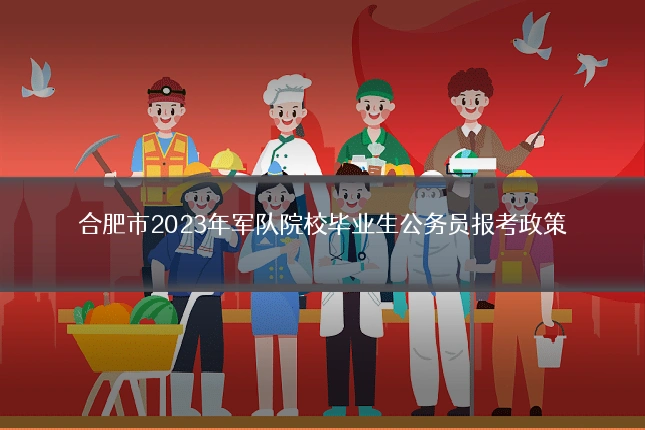 合肥市2023年军队院校毕业生公务员报考政策