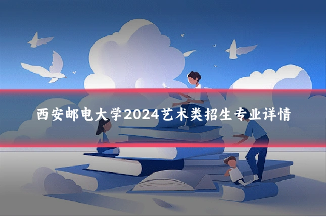 西安邮电大学2024艺术类招生专业详情