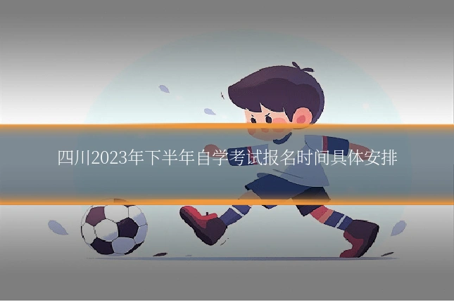 四川2023年下半年自学考试报名时间具体安排