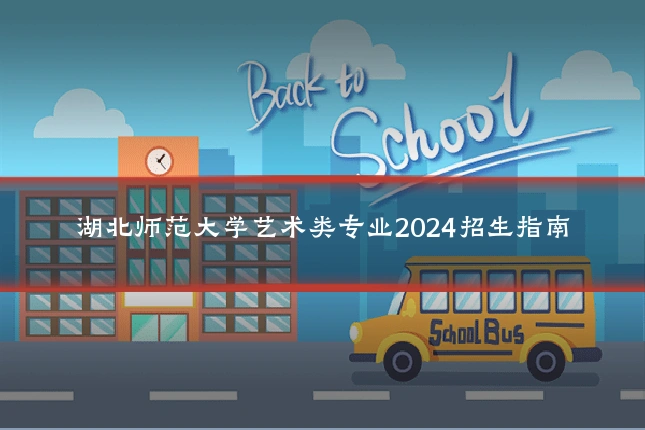 湖北师范大学艺术类专业2024招生指南