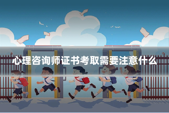 心理咨询师证书考取需要注意什么