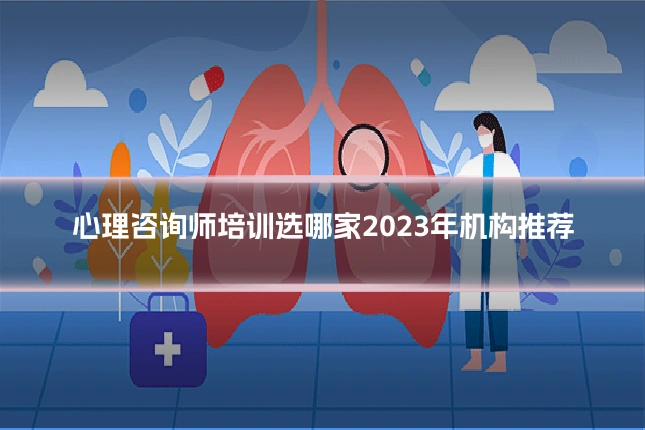 心理咨询师培训选哪家2023年机构推荐