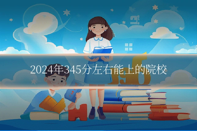 2024年345分左右能上的院校