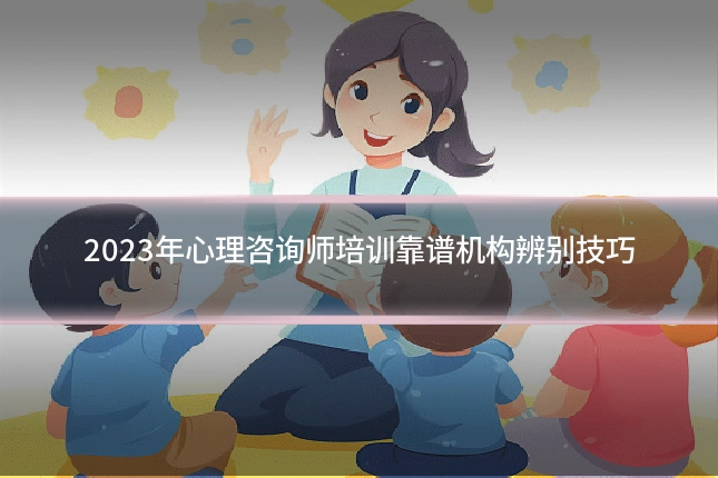 2023年心理咨询师培训靠谱机构辨别技巧