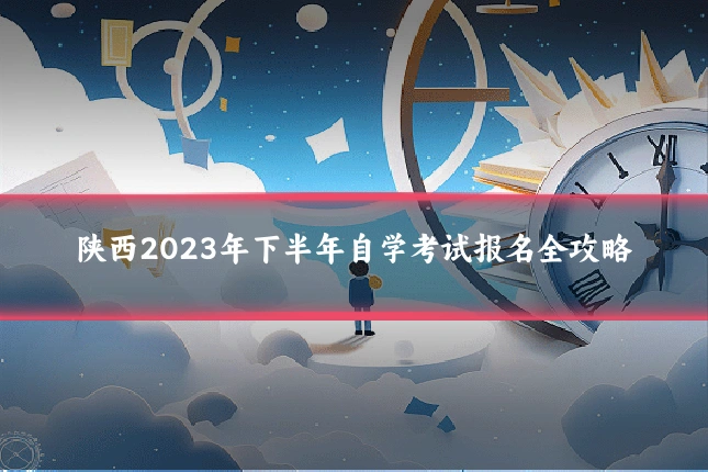 陕西2023年下半年自学考试报名全攻略