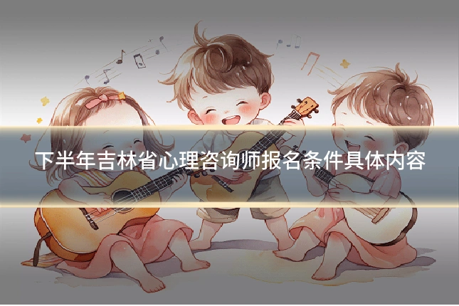 下半年吉林省心理咨询师报名条件具体内容