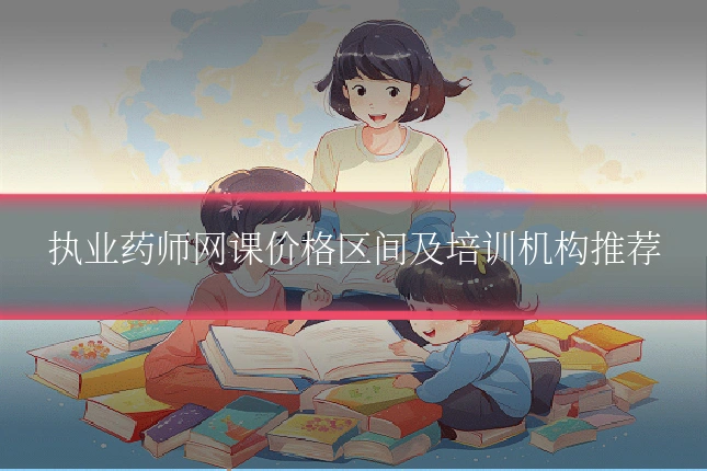 执业药师网课价格区间及培训机构推荐