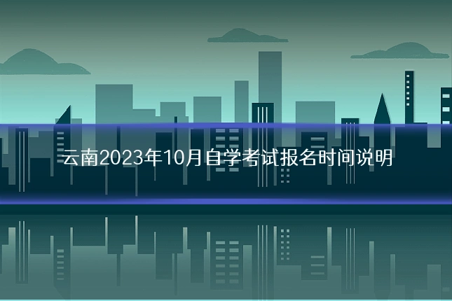 云南2023年10月自学考试报名时间说明