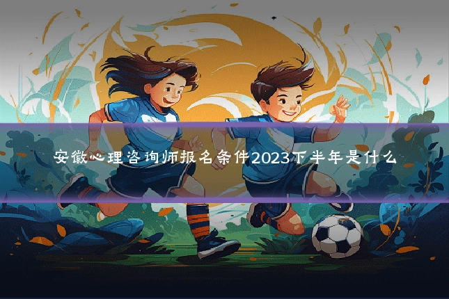 安徽心理咨询师报名条件2023下半年是什么