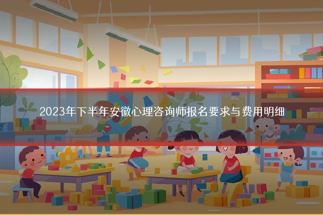 2023年下半年安徽心理咨询师报名要求与费用明细
