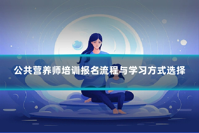 公共营养师培训报名流程与学习方式选择