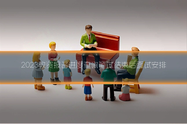 2023教资报名进度查询笔试结束后面试安排