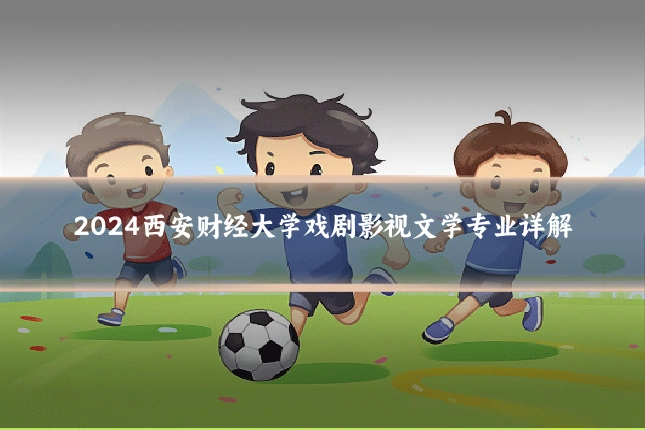 2024西安财经大学戏剧影视文学专业详解