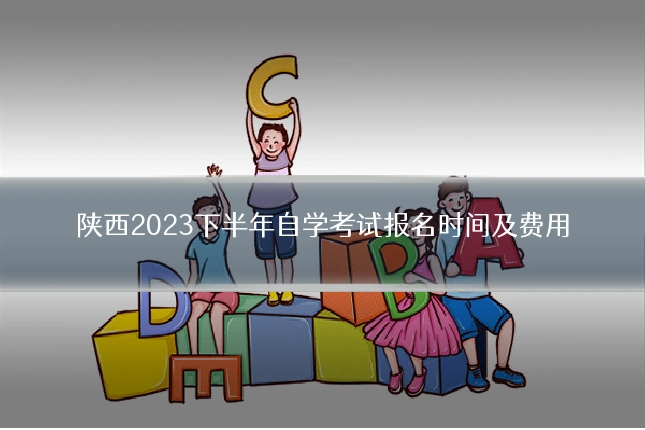 陕西2023下半年自学考试报名时间及费用