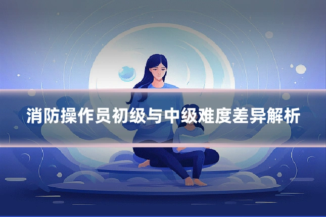 消防操作员初级与中级难度差异解析