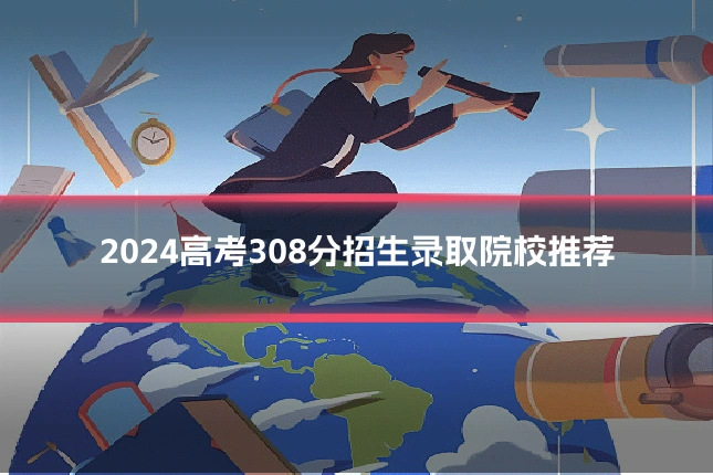 2024高考308分招生录取院校推荐