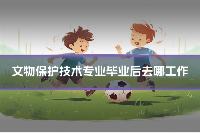 文物保护技术专业毕业后去哪工作
