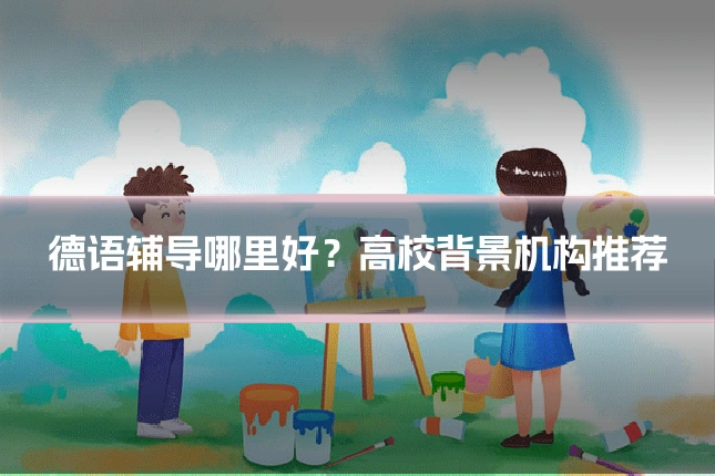 德语辅导哪里好？高校背景机构推荐