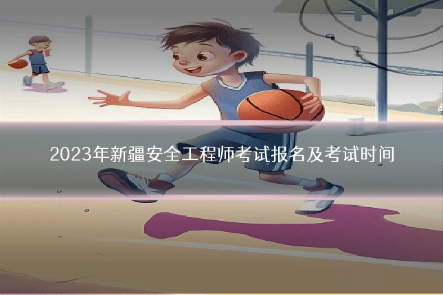 2023年新疆安全工程师考试报名及考试时间