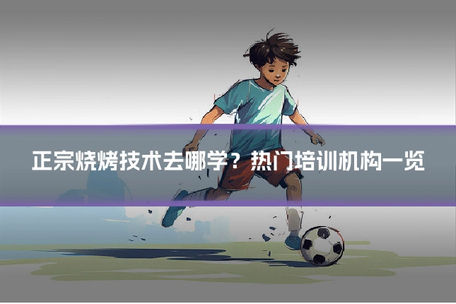 正宗烧烤技术去哪学?热门培训机构一览