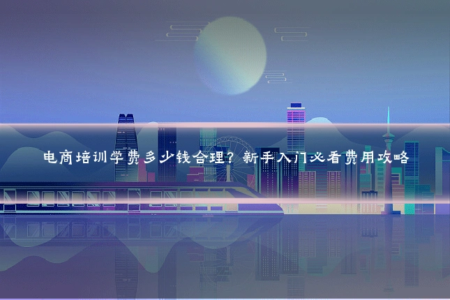 电商培训学费多少钱合理?新手入门必看费用攻略