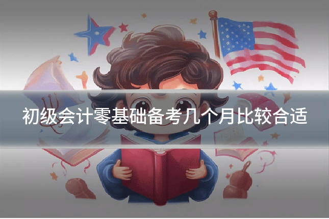 初级会计零基础备考几个月比较合适