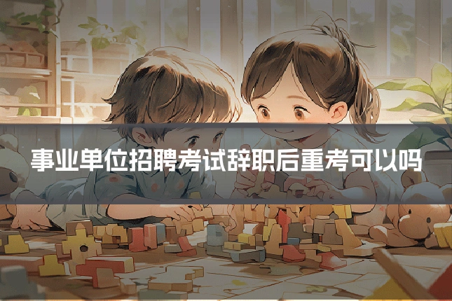 事业单位招聘考试辞职后重考可以吗