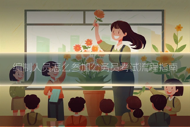 编制人员怎么参加公务员考试流程指南