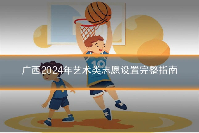 广西2024年艺术类志愿设置完整指南