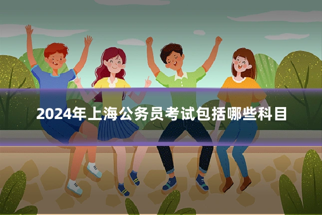 2024年上海公务员考试包括哪些科目