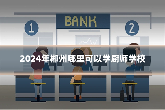 2024年郴州哪里可以学厨师学校
