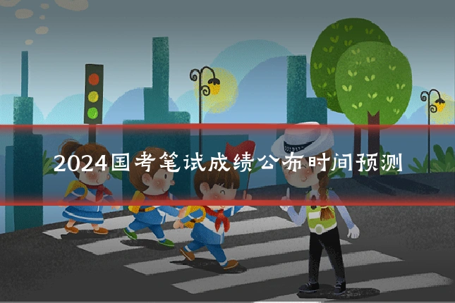 2024国考笔试成绩公布时间预测