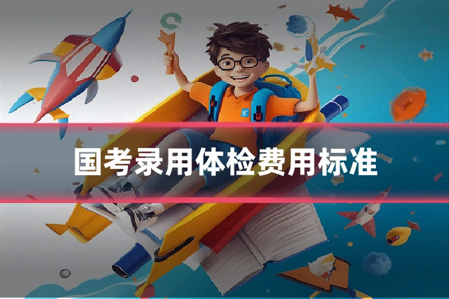 国考录用体检费用标准