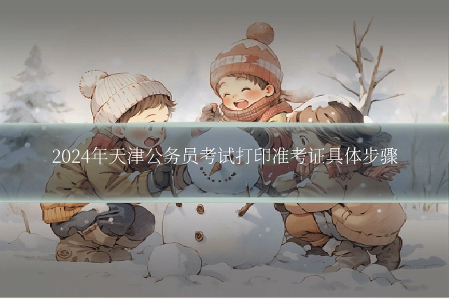 2024年天津公务员考试打印准考证具体步骤