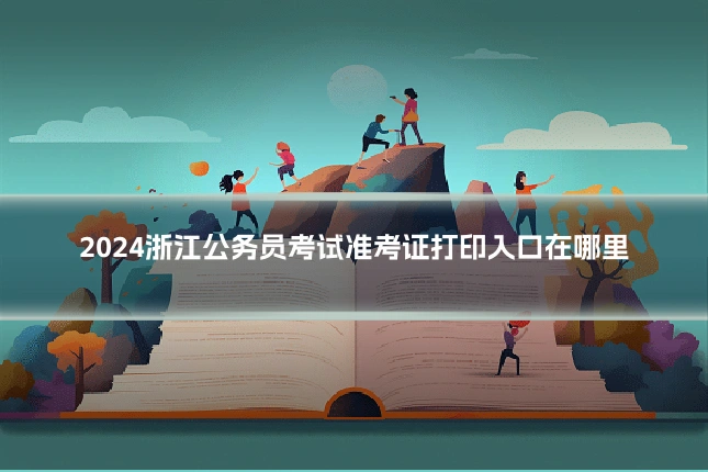 2024浙江公务员考试准考证打印入口在哪里