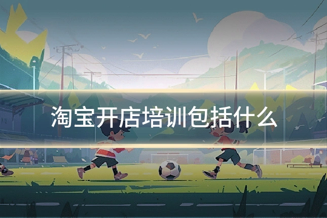 淘宝开店培训包括什么