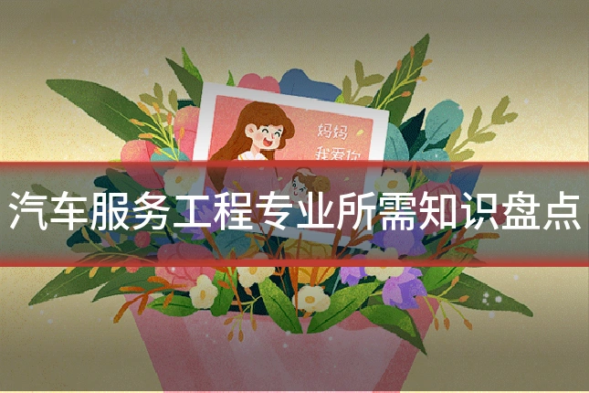 汽车服务工程专业所需知识盘点