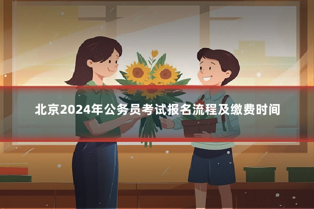 北京2024年公务员考试报名流程及缴费时间