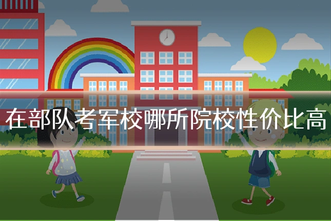 在部队考军校哪所院校性价比高