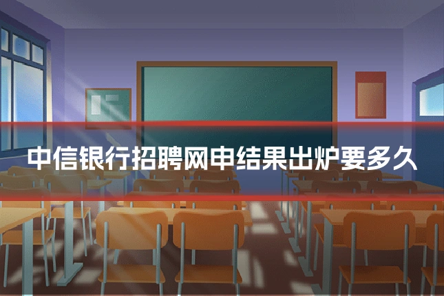 中信银行招聘网申结果出炉要多久