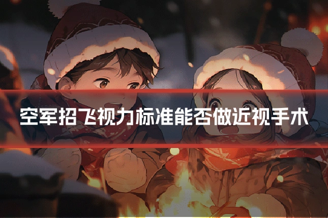 空军招飞视力标准能否做近视手术