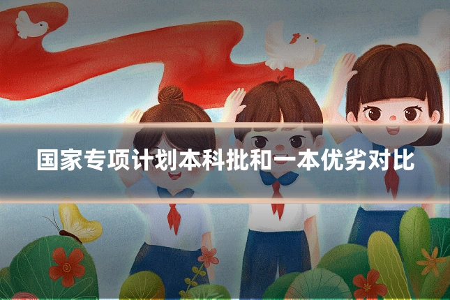 国家专项计划本科批和一本优劣对比