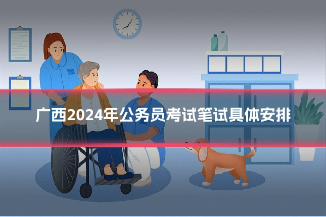 广西2024年公务员考试笔试具体安排