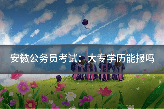安徽公务员考试：大专学历能报吗