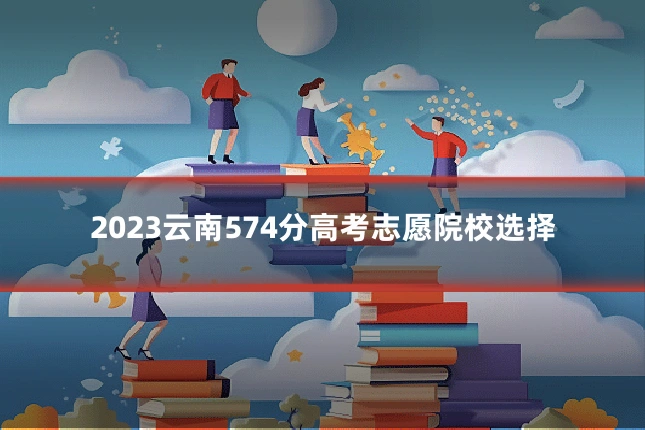 2023云南574分高考志愿院校选择